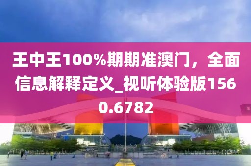 王中王100%期期准澳门，全面信息解释定义_视听体验版1560.6782