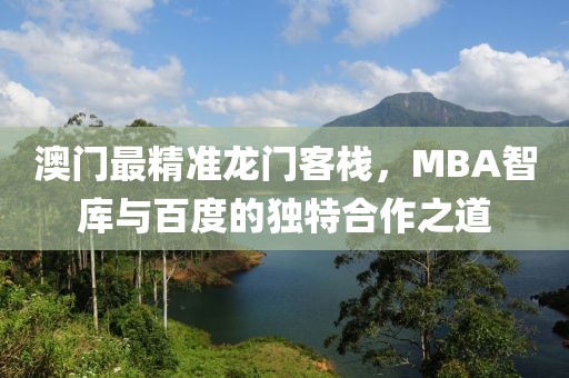 澳门最精准龙门客栈，MBA智库与百度的独特合作之道