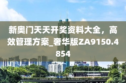 新奥门天天开奖资料大全，高效管理方案_奢华版ZA9150.4854