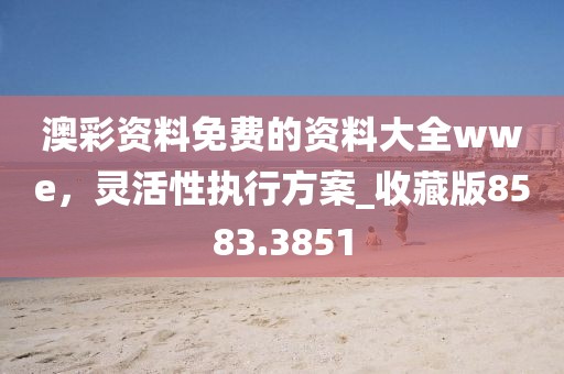 澳彩资料免费的资料大全wwe，灵活性执行方案_收藏版8583.3851