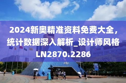 2024新奥精准资料免费大全，统计数据深入解析_设计师风格LN2870.2286