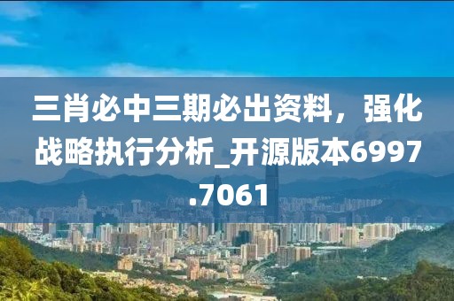 三肖必中三期必出资料，强化战略执行分析_开源版本6997.7061