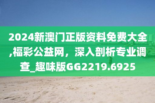 2024新澳门正版资料免费大全,福彩公益网，深入剖析专业调查_趣味版GG2219.6925