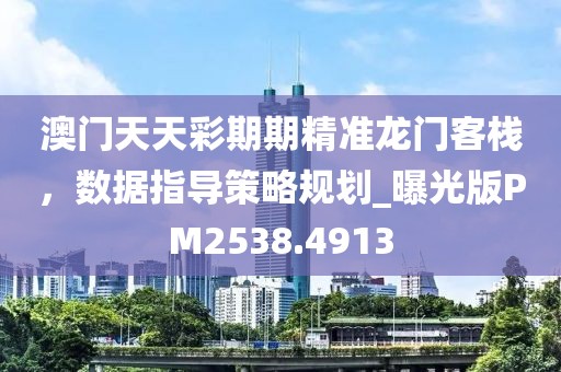 澳门天天彩期期精准龙门客栈，数据指导策略规划_曝光版PM2538.4913
