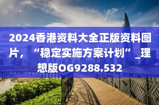 2024香港资料大全正版资料图片，“稳定实施方案计划”_理想版OG9288.532