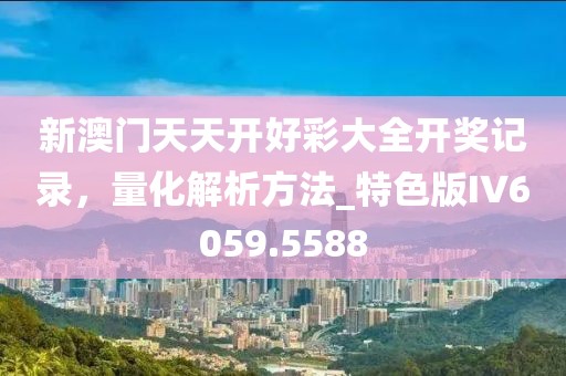 新澳门天天开好彩大全开奖记录，量化解析方法_特色版IV6059.5588