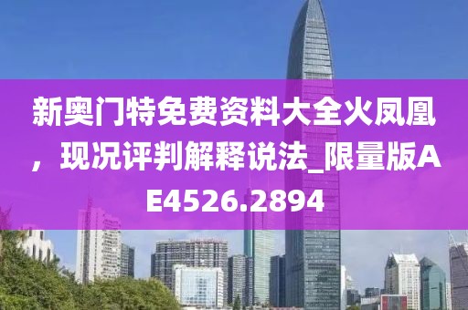 新奥门特免费资料大全火凤凰，现况评判解释说法_限量版AE4526.2894