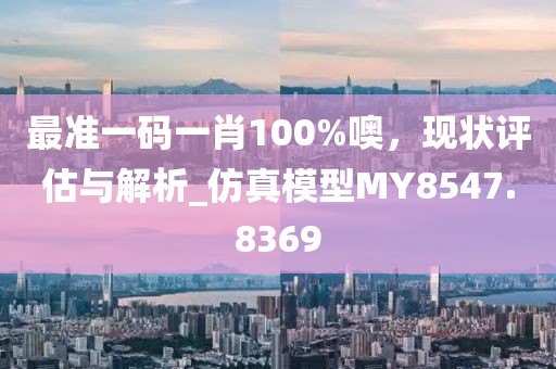 最准一码一肖100%噢，现状评估与解析_仿真模型MY8547.8369