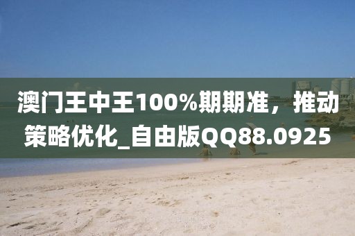 澳门王中王100%期期准，推动策略优化_自由版QQ88.0925