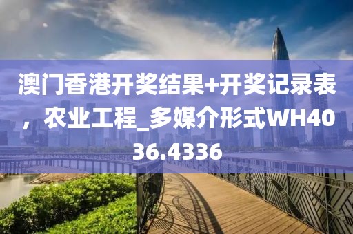 澳门香港开奖结果+开奖记录表，农业工程_多媒介形式WH4036.4336