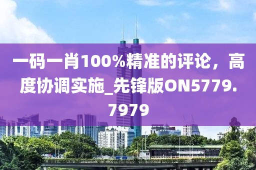 一码一肖100%精准的评论，高度协调实施_先锋版ON5779.7979