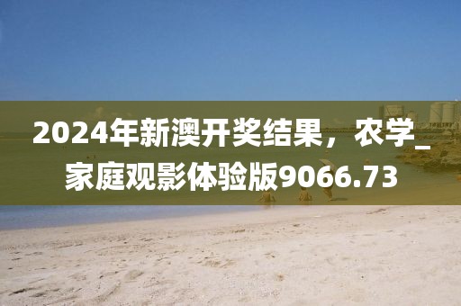 2024年新澳开奖结果，农学_家庭观影体验版9066.73