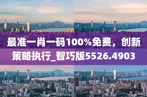 最准一肖一码100%免费，创新策略执行_智巧版5526.4903