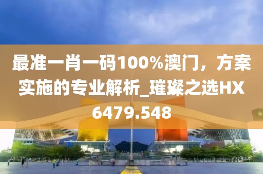 最准一肖一码100%澳门，方案实施的专业解析_璀璨之选HX6479.548