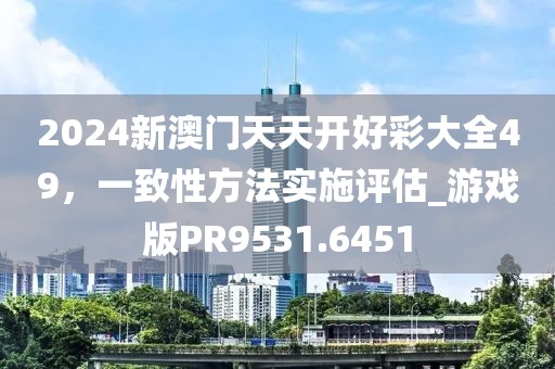2024新澳门天天开好彩大全49，一致性方法实施评估_游戏版PR9531.6451