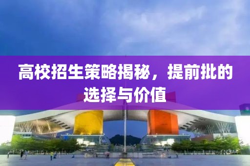 高校招生策略揭秘，提前批的选择与价值