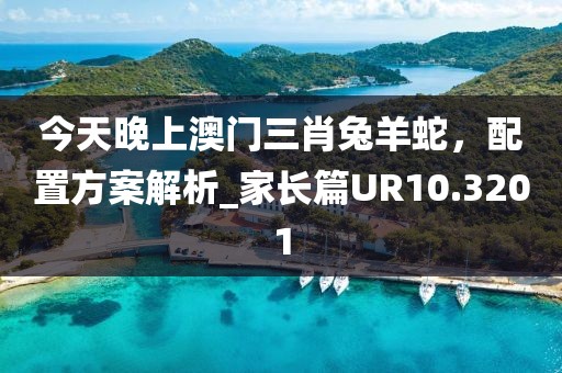 今天晚上澳门三肖兔羊蛇，配置方案解析_家长篇UR10.3201