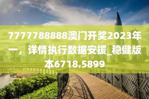 7777788888澳门开奖2023年一，详情执行数据安援_稳健版本6718.5899