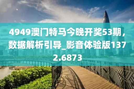 4949澳门特马今晚开奖53期，数据解析引导_影音体验版1372.6873