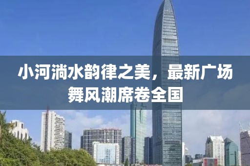 小河淌水韵律之美，最新广场舞风潮席卷全国