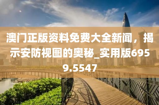 澳门正版资料免费大全新闻，揭示安防视图的奥秘_实用版6959.5547