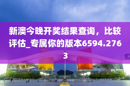 新澳今晚开奖结果查询，比较评估_专属你的版本6594.2763