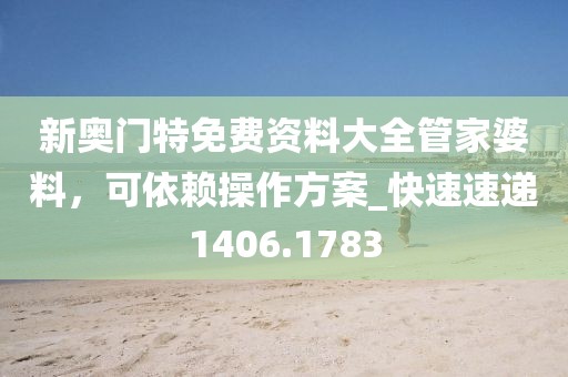 新奥门特免费资料大全管家婆料，可依赖操作方案_快速速递1406.1783