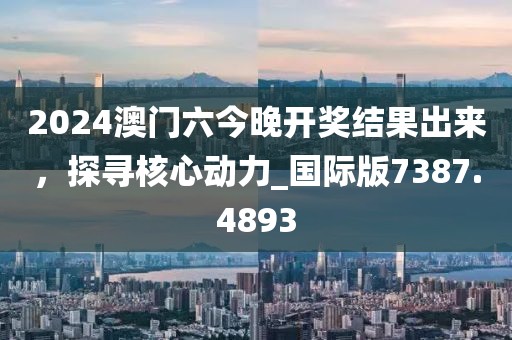 2024澳门六今晚开奖结果出来，探寻核心动力_国际版7387.4893