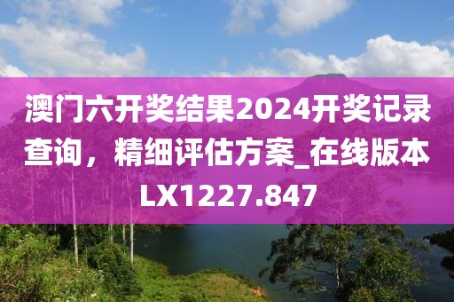 澳门六开奖结果2024开奖记录查询，精细评估方案_在线版本LX1227.847
