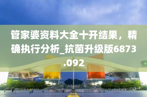 管家婆资料大全十开结果，精确执行分析_抗菌升级版6873.092