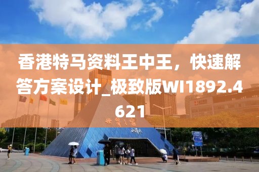 香港特马资料王中王，快速解答方案设计_极致版WI1892.4621