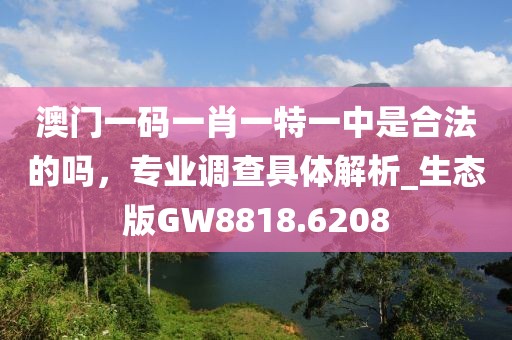 澳门一码一肖一特一中是合法的吗，专业调查具体解析_生态版GW8818.6208