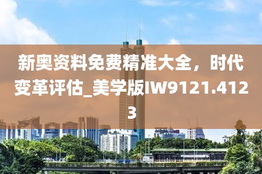 新奥资料免费精准大全，时代变革评估_美学版IW9121.4123