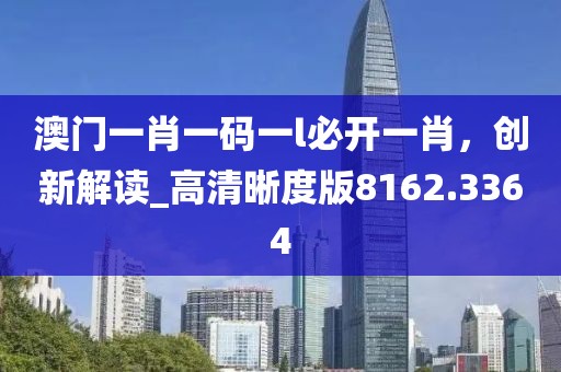 澳门一肖一码一l必开一肖，创新解读_高清晰度版8162.3364