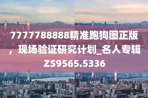 7777788888精准跑狗图正版，现场验证研究计划_名人专辑ZS9565.5336