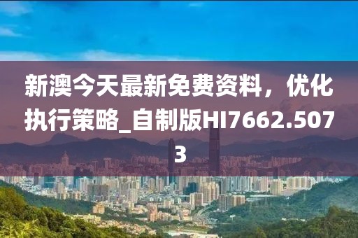 新澳今天最新免费资料，优化执行策略_自制版HI7662.5073