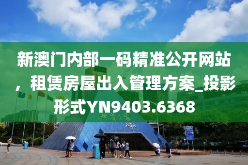 新澳门内部一码精准公开网站，租赁房屋出入管理方案_投影形式YN9403.6368