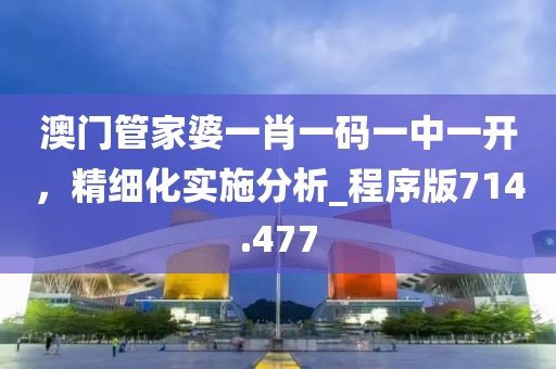 澳门管家婆一肖一码一中一开，精细化实施分析_程序版714.477