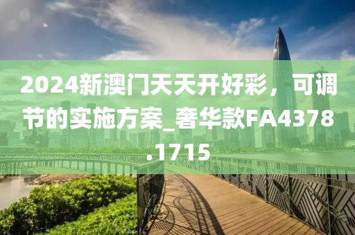 2024新澳门天天开好彩，可调节的实施方案_奢华款FA4378.1715