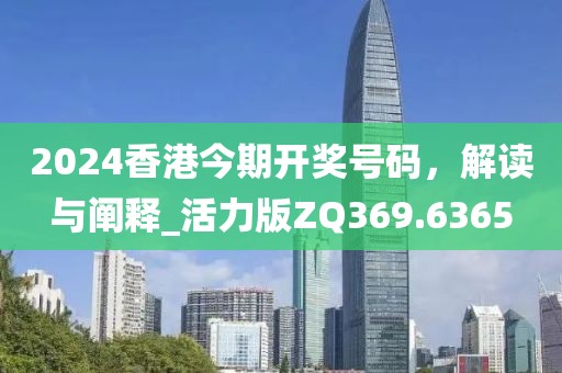 2024香港今期开奖号码，解读与阐释_活力版ZQ369.6365
