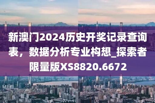 新澳门2024历史开奖记录查询表，数据分析专业构想_探索者限量版XS8820.6672