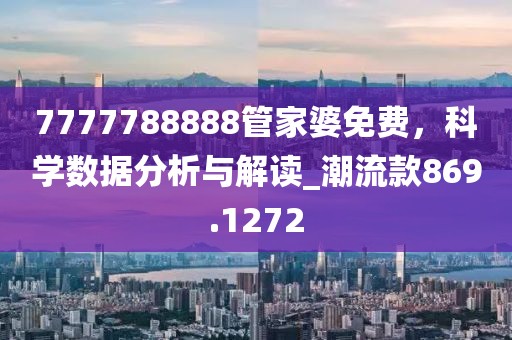7777788888管家婆免费，科学数据分析与解读_潮流款869.1272