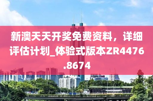 新澳天天开奖免费资料，详细评估计划_体验式版本ZR4476.8674