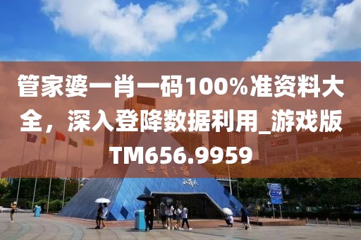 管家婆一肖一码100%准资料大全，深入登降数据利用_游戏版TM656.9959