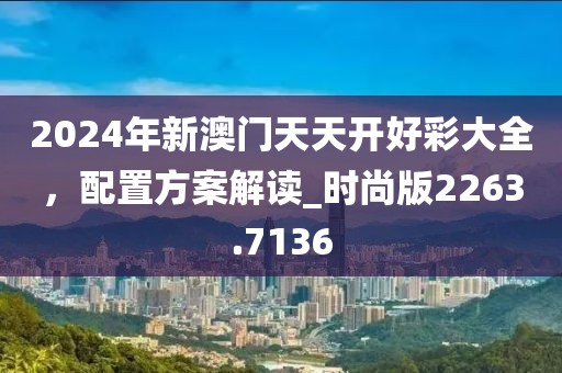 2024年新澳门天天开好彩大全，配置方案解读_时尚版2263.7136