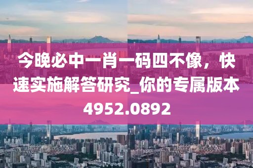 今晚必中一肖一码四不像，快速实施解答研究_你的专属版本4952.0892
