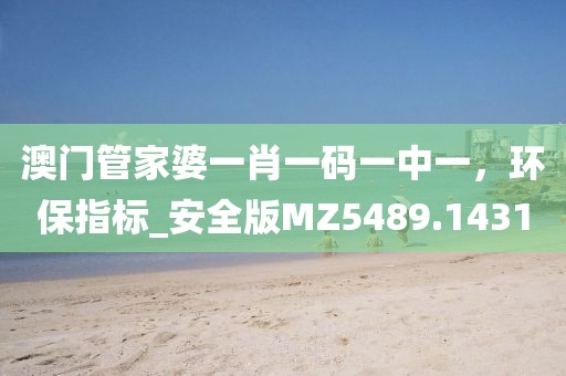 澳门管家婆一肖一码一中一，环保指标_安全版MZ5489.1431