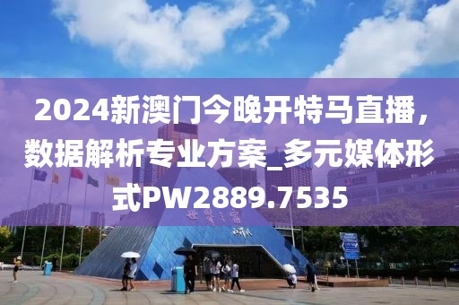 2024新澳门今晚开特马直播，数据解析专业方案_多元媒体形式PW2889.7535