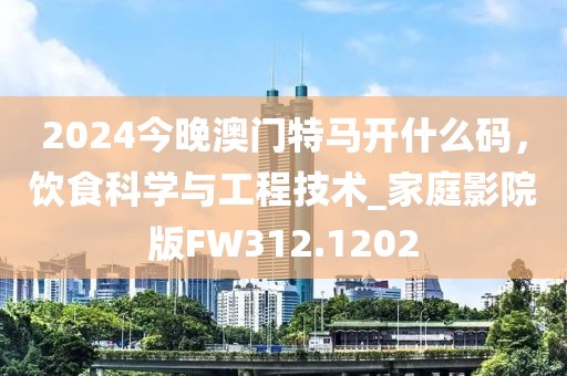 2024今晚澳门特马开什么码，饮食科学与工程技术_家庭影院版FW312.1202