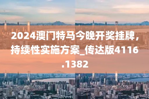 2024澳门特马今晚开奖挂牌，持续性实施方案_传达版4116.1382